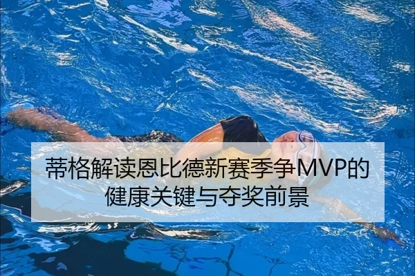 蒂格解读恩比德新赛季争MVP的健康关键与夺奖前景 - AOASPORTS