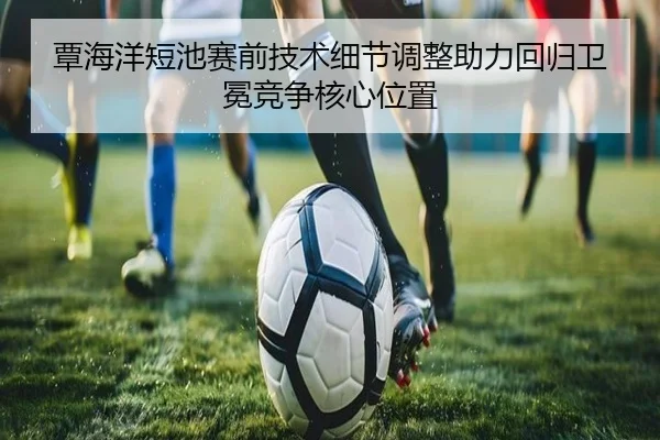 覃海洋短池赛前技术细节调整助力回归卫冕竞争核心位置 - AOASPORTS