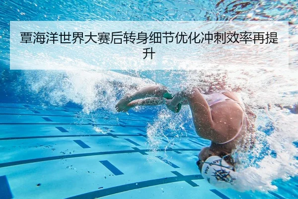 覃海洋世界大赛后转身细节优化冲刺效率再提升 - AOASPORTS