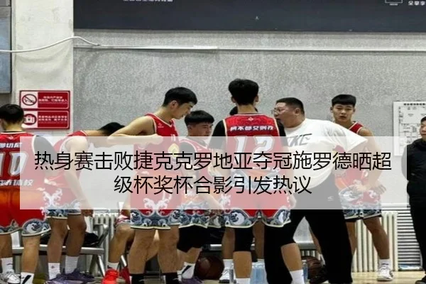 热身赛击败捷克克罗地亚夺冠施罗德晒超级杯奖杯合影引发热议 - AOASPORTS