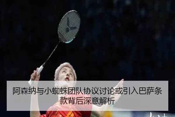 阿森纳与小蜘蛛团队协议讨论或引入巴萨条款背后深意解析 - AOASPORTS